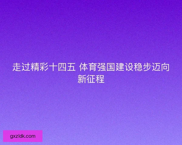 走过精彩十四五 体育强国建设稳步迈向新征程