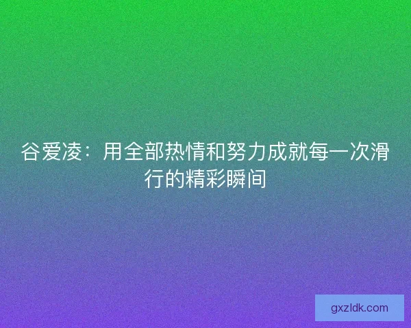 谷爱凌：用全部热情和努力成就每一次滑行的精彩瞬间