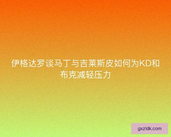 伊格达罗谈马丁与吉莱斯皮如何为KD和布克减轻压力