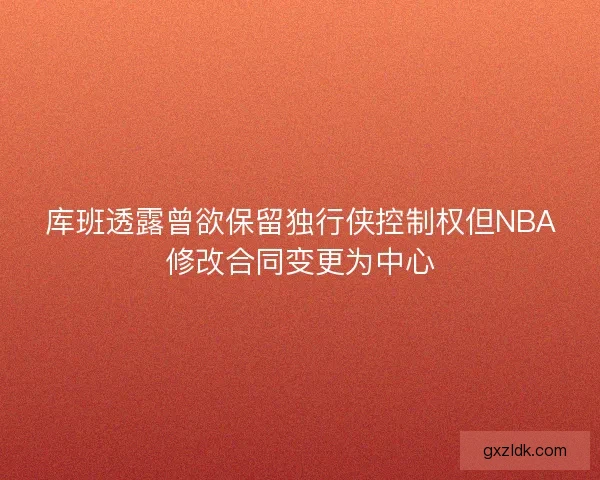 库班透露曾欲保留独行侠控制权但NBA修改合同变更为中心